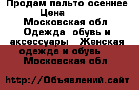 Продам пальто осеннее › Цена ­ 1 000 - Московская обл. Одежда, обувь и аксессуары » Женская одежда и обувь   . Московская обл.